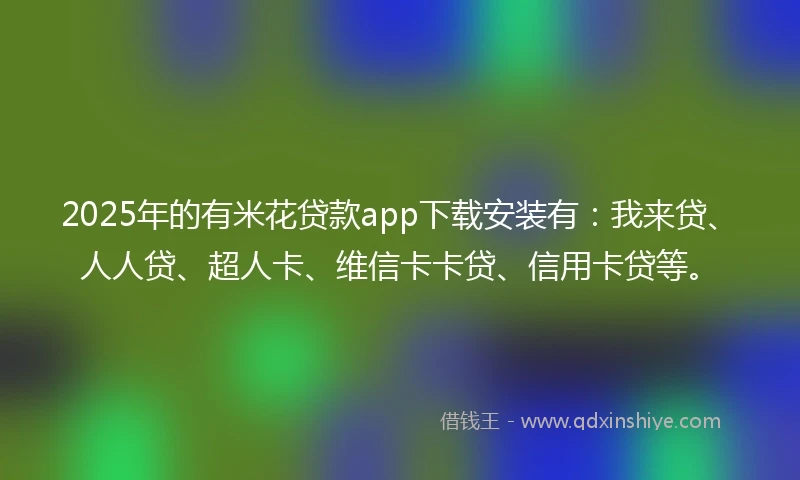 2025年的有米花贷款app下载安装有：我来贷、人人贷、超人卡、维信卡卡贷、信用卡贷等。