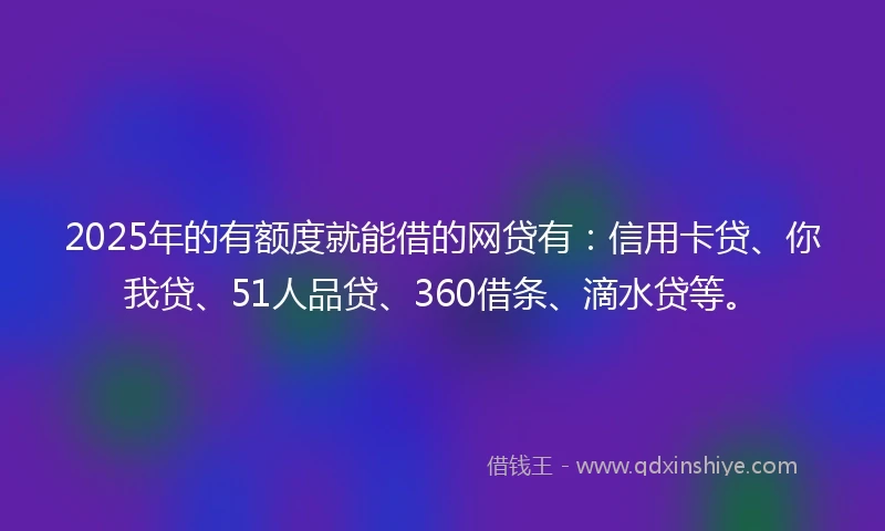 2025年的有额度就能借的网贷有：信用卡贷、你我贷、51人品贷、360借条、滴水贷等。