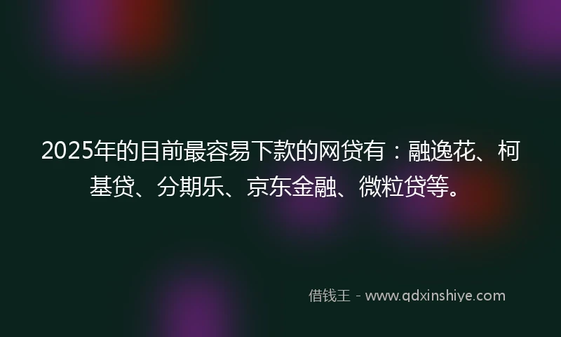 2025年的目前最容易下款的网贷有：融逸花、柯基贷、分期乐、京东金融、微粒贷等。