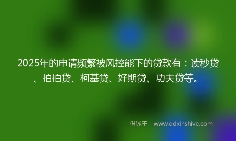 2025年的申请频繁被风控能下的贷款有：读秒贷、拍拍贷、柯基贷、好期贷、功夫贷等。