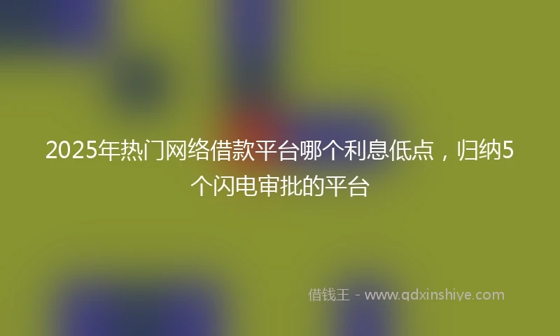 2025年热门网络借款平台哪个利息低点，归纳5个闪电审批的平台