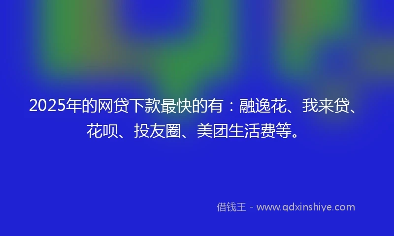 2025年的网贷下款最快的有：融逸花、我来贷、花呗、投友圈、美团生活费等。