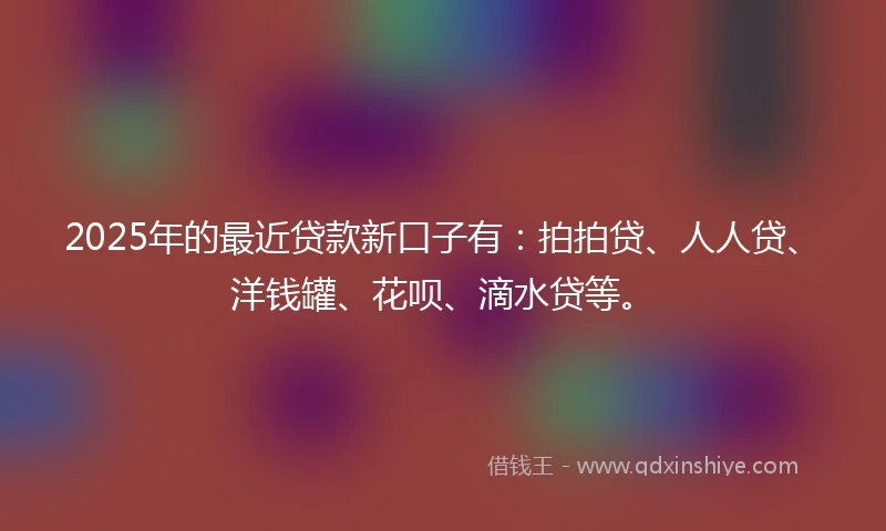 2025年的最近贷款新口子有：拍拍贷、人人贷、洋钱罐、花呗、滴水贷等。
