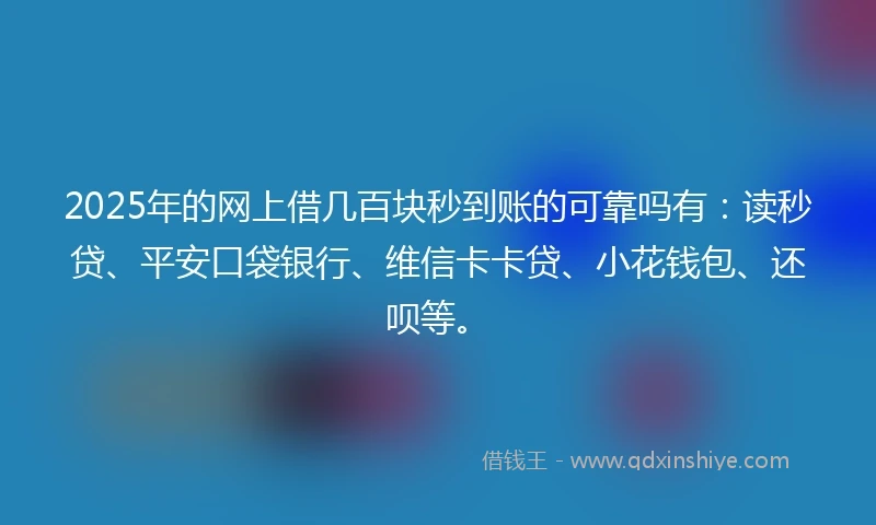 2025年的网上借几百块秒到账的可靠吗有：读秒贷、平安口袋银行、维信卡卡贷、小花钱包、还呗等。
