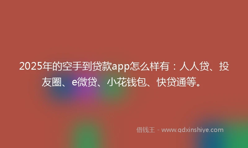 2025年的空手到贷款app怎么样有：人人贷、投友圈、e微贷、小花钱包、快贷通等。