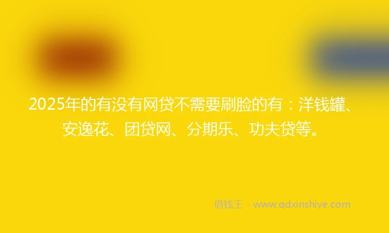 2025年的有没有网贷不需要刷脸的有：洋钱罐、安逸花、团贷网、分期乐、功夫贷等。