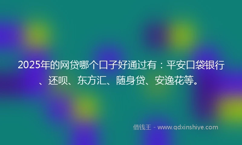 2025年的网贷哪个口子好通过有：平安口袋银行、还呗、东方汇、随身贷、安逸花等。
