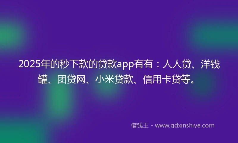 2025年的秒下款的贷款app有有：人人贷、洋钱罐、团贷网、小米贷款、信用卡贷等。
