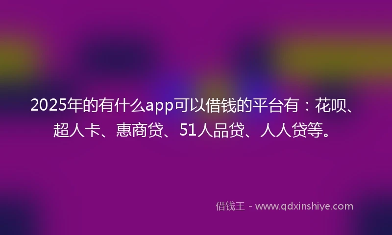2025年的有什么app可以借钱的平台有：花呗、超人卡、惠商贷、51人品贷、人人贷等。