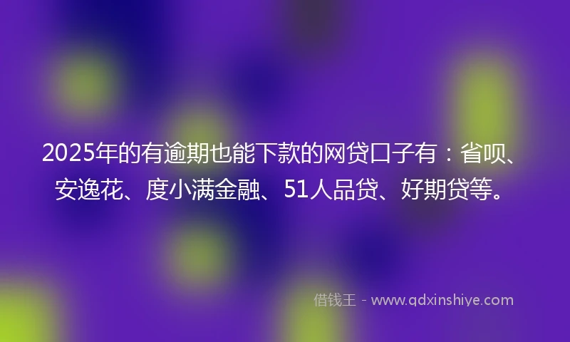 2025年的有逾期也能下款的网贷口子有：省呗、安逸花、度小满金融、51人品贷、好期贷等。