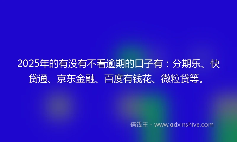 2025年的有没有不看逾期的口子有：分期乐、快贷通、京东金融、百度有钱花、微粒贷等。