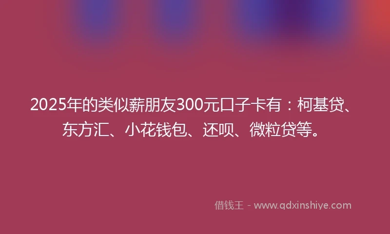 2025年的类似薪朋友300元口子卡有：柯基贷、东方汇、小花钱包、还呗、微粒贷等。