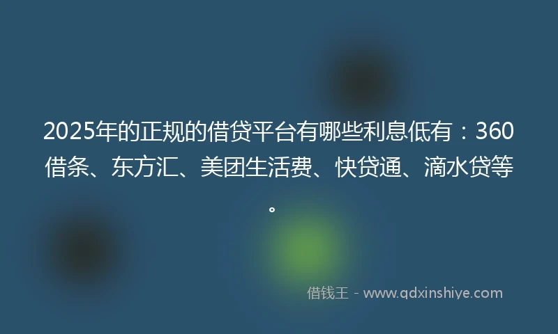 2025年的正规的借贷平台有哪些利息低有：360借条、东方汇、美团生活费、快贷通、滴水贷等。