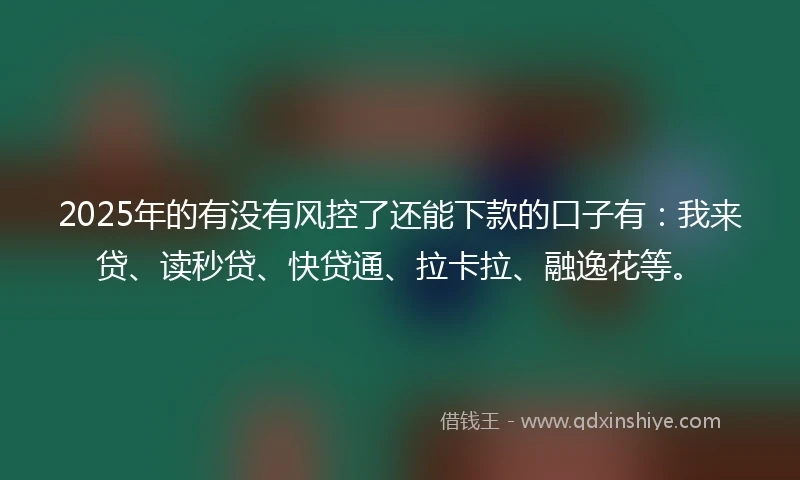 2025年的有没有风控了还能下款的口子有：我来贷、读秒贷、快贷通、拉卡拉、融逸花等。