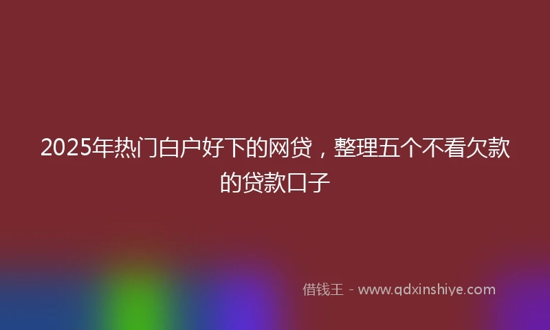 2025年热门白户好下的网贷，整理五个不看欠款的贷款口子
