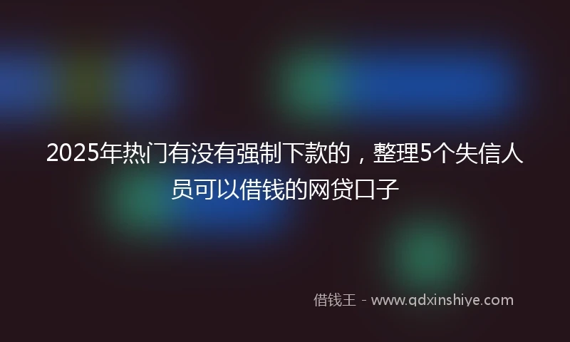 2025年热门有没有强制下款的，整理5个失信人员可以借钱的网贷口子