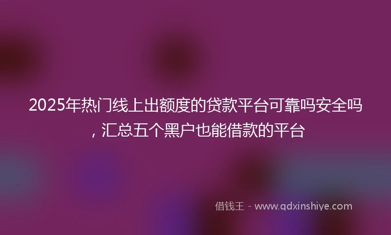 2025年热门线上出额度的贷款平台可靠吗安全吗，汇总五个黑户也能借款的平台