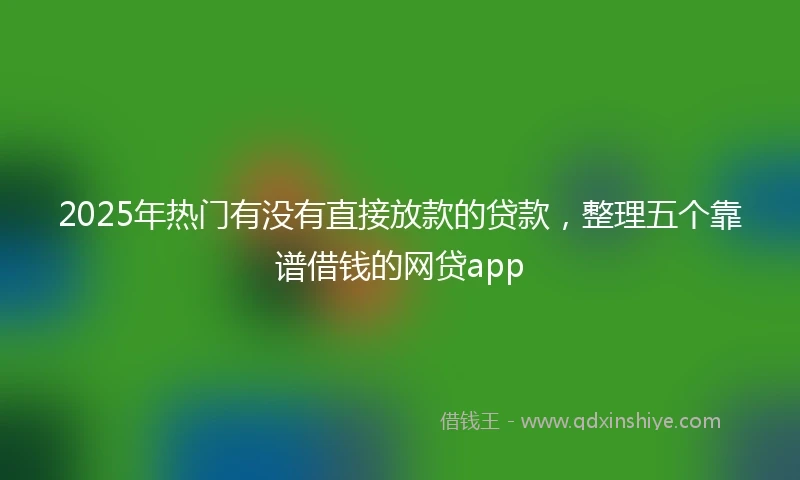 2025年热门有没有直接放款的贷款，整理五个靠谱借钱的网贷app