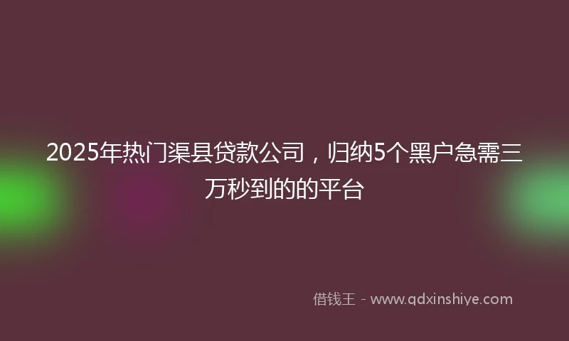 2025年热门渠县贷款公司，归纳5个黑户急需三万秒到的的平台