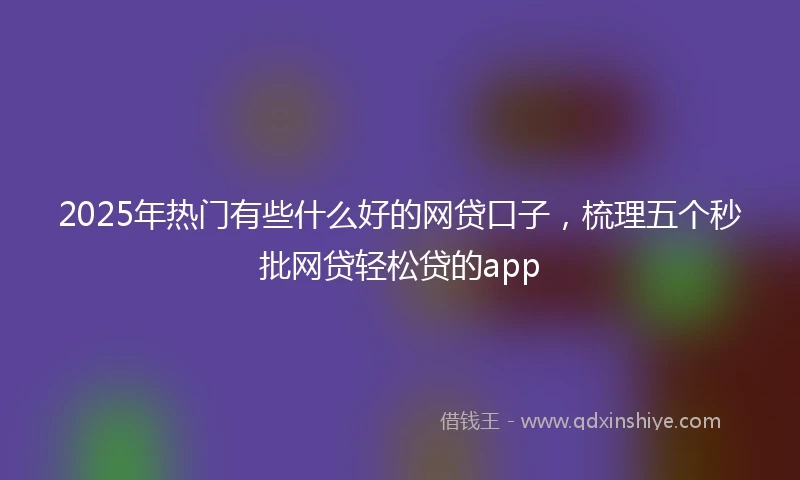 2025年热门有些什么好的网贷口子，梳理五个秒批网贷轻松贷的app
