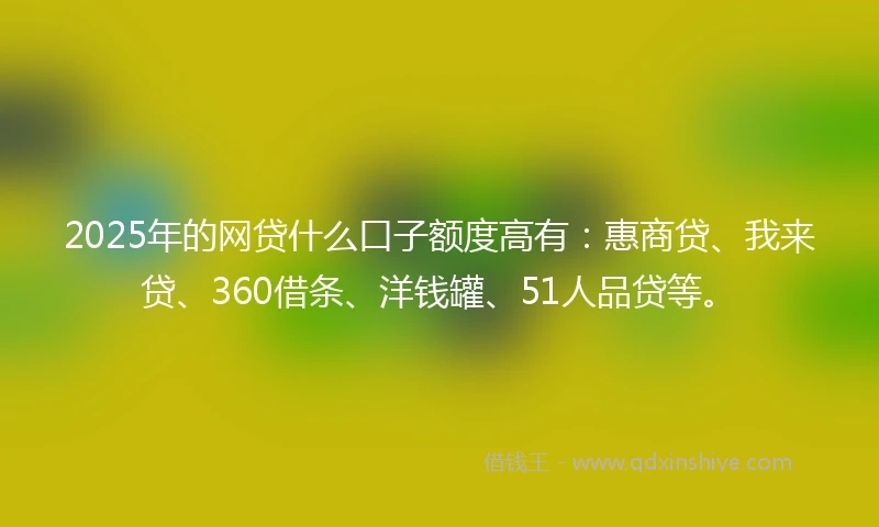 2025年的网贷什么口子额度高有：惠商贷、我来贷、360借条、洋钱罐、51人品贷等。