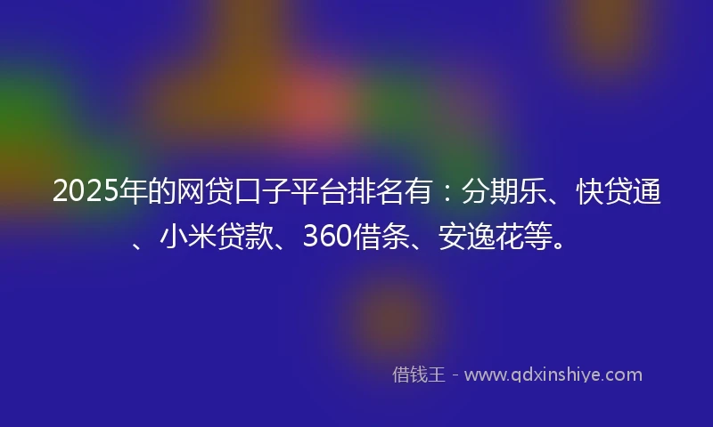 2025年的网贷口子平台排名有：分期乐、快贷通、小米贷款、360借条、安逸花等。