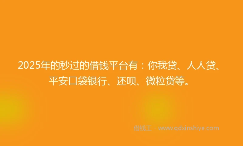2025年的秒过的借钱平台有：你我贷、人人贷、平安口袋银行、还呗、微粒贷等。