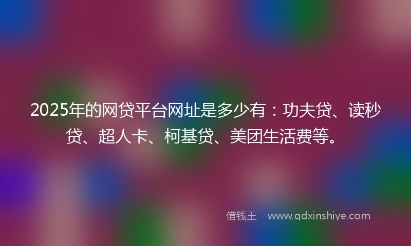 2025年的网贷平台网址是多少有：功夫贷、读秒贷、超人卡、柯基贷、美团生活费等。