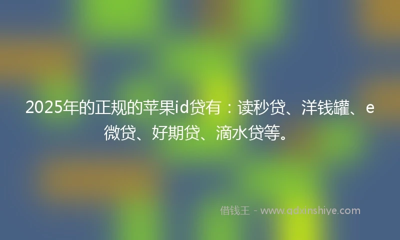 2025年的正规的苹果id贷有：读秒贷、洋钱罐、e微贷、好期贷、滴水贷等。