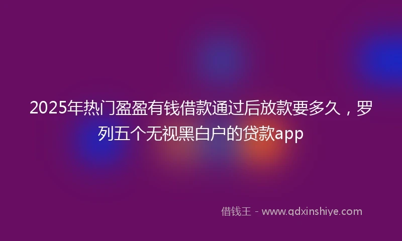 2025年热门盈盈有钱借款通过后放款要多久，罗列五个无视黑白户的贷款app