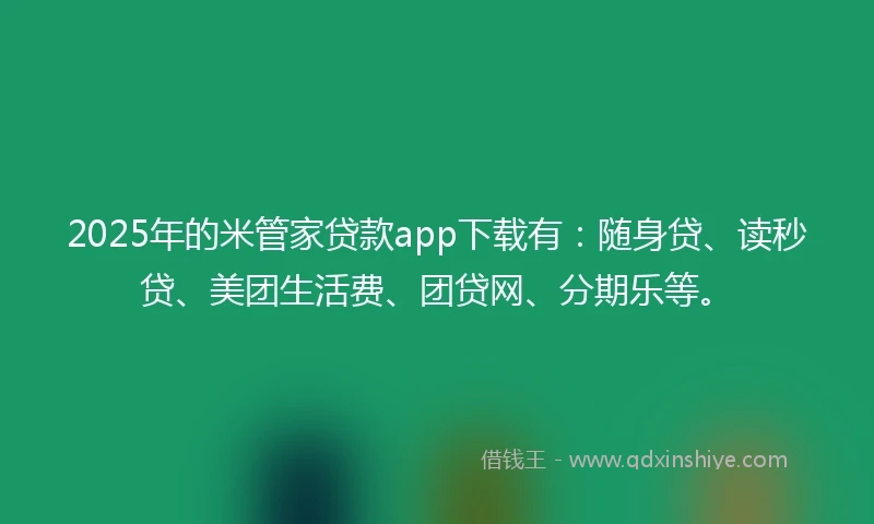 2025年的米管家贷款app下载有：随身贷、读秒贷、美团生活费、团贷网、分期乐等。