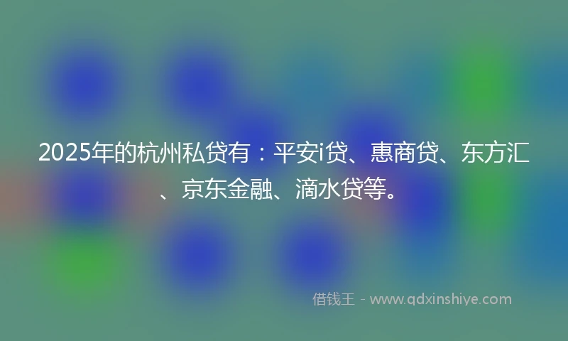 2025年的杭州私贷有：平安i贷、惠商贷、东方汇、京东金融、滴水贷等。