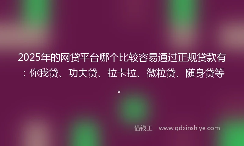 2025年的网贷平台哪个比较容易通过正规贷款有：你我贷、功夫贷、拉卡拉、微粒贷、随身贷等。