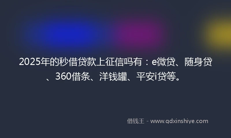 2025年的秒借贷款上征信吗有：e微贷、随身贷、360借条、洋钱罐、平安i贷等。