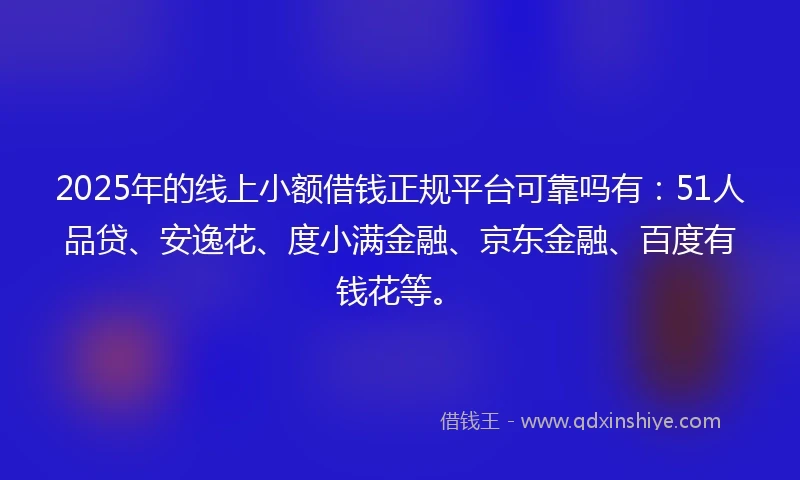 2025年的线上小额借钱正规平台可靠吗有：51人品贷、安逸花、度小满金融、京东金融、百度有钱花等。