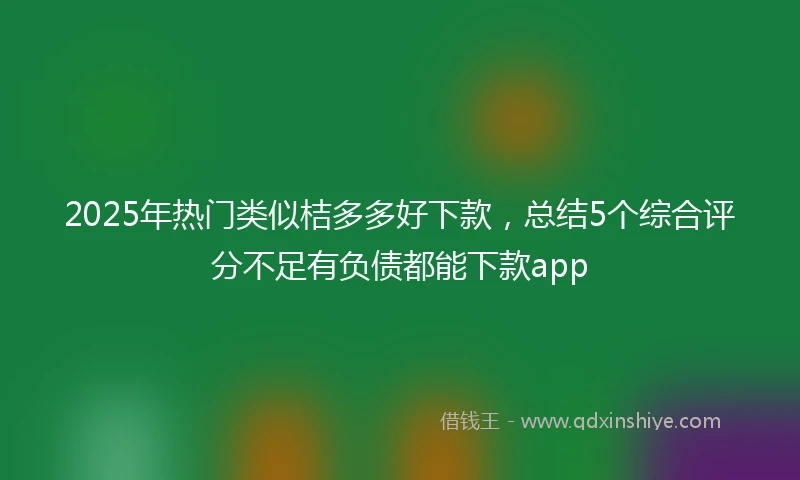 2025年热门类似桔多多好下款，总结5个综合评分不足有负债都能下款app