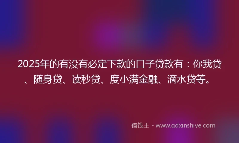 2025年的有没有必定下款的口子贷款有：你我贷、随身贷、读秒贷、度小满金融、滴水贷等。