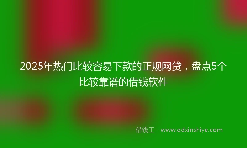 2025年热门比较容易下款的正规网贷，盘点5个比较靠谱的借钱软件