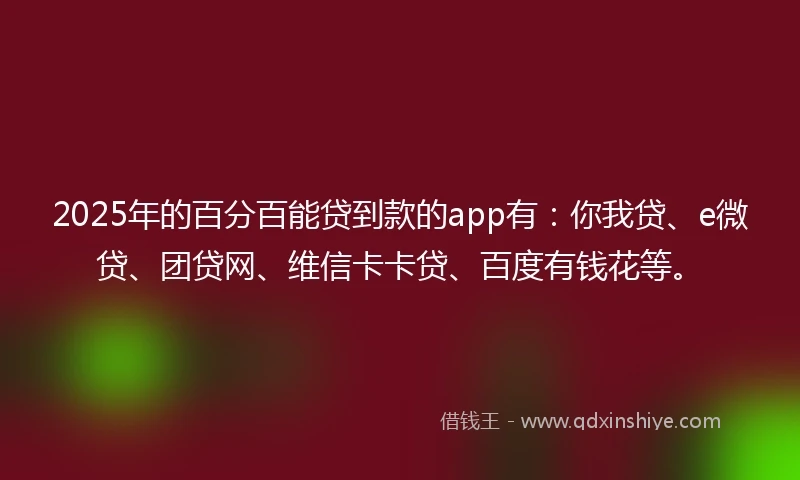 2025年的百分百能贷到款的app有：你我贷、e微贷、团贷网、维信卡卡贷、百度有钱花等。