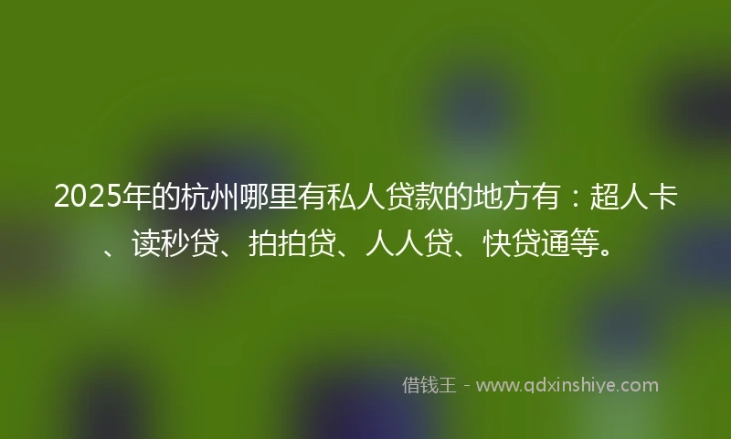 2025年的杭州哪里有私人贷款的地方有：超人卡、读秒贷、拍拍贷、人人贷、快贷通等。