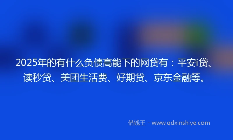 2025年的有什么负债高能下的网贷有：平安i贷、读秒贷、美团生活费、好期贷、京东金融等。