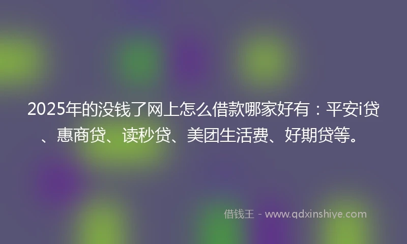 2025年的没钱了网上怎么借款哪家好有：平安i贷、惠商贷、读秒贷、美团生活费、好期贷等。