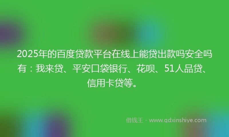 2025年的百度贷款平台在线上能贷出款吗安全吗有：我来贷、平安口袋银行、花呗、51人品贷、信用卡贷等。