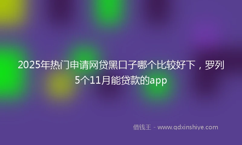2025年热门申请网贷黑口子哪个比较好下，罗列5个11月能贷款的app