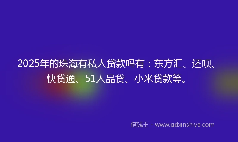 2025年的珠海有私人贷款吗有：东方汇、还呗、快贷通、51人品贷、小米贷款等。