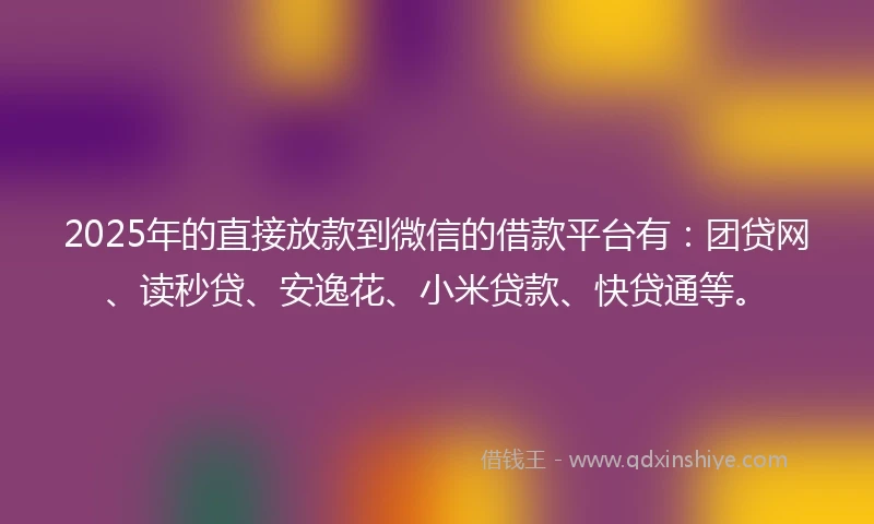 2025年的直接放款到微信的借款平台有：团贷网、读秒贷、安逸花、小米贷款、快贷通等。