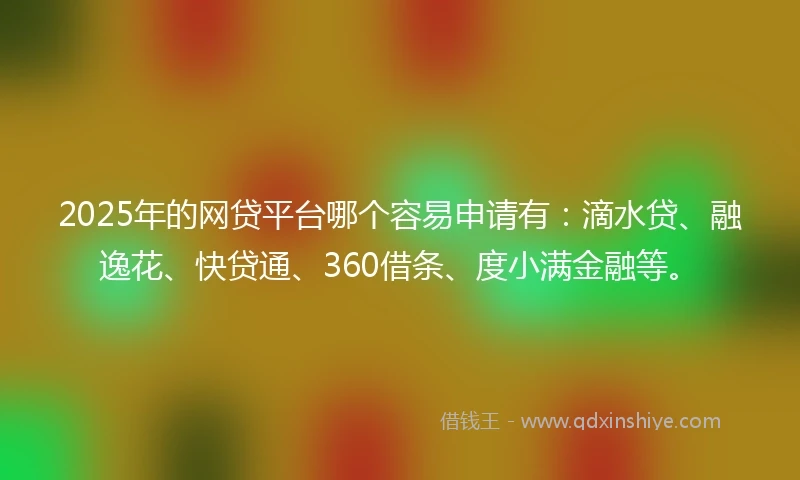 2025年的网贷平台哪个容易申请有：滴水贷、融逸花、快贷通、360借条、度小满金融等。