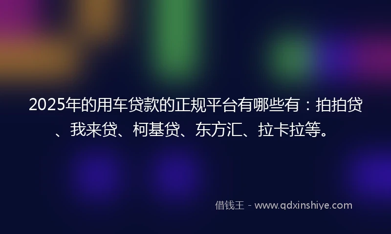 2025年的用车贷款的正规平台有哪些有：拍拍贷、我来贷、柯基贷、东方汇、拉卡拉等。