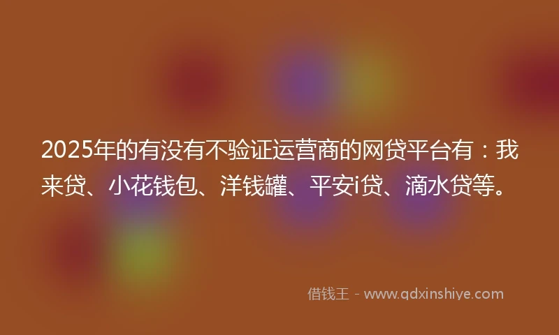 2025年的有没有不验证运营商的网贷平台有：我来贷、小花钱包、洋钱罐、平安i贷、滴水贷等。