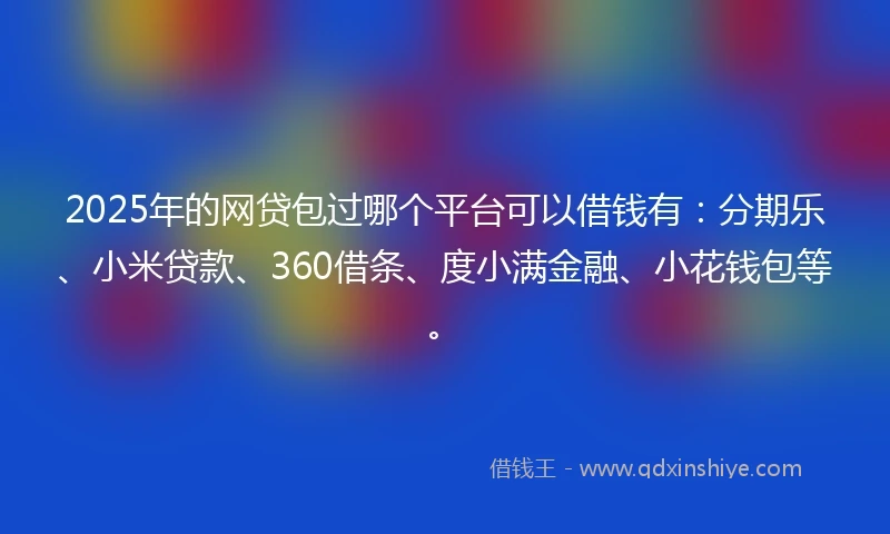 2025年的网贷包过哪个平台可以借钱有：分期乐、小米贷款、360借条、度小满金融、小花钱包等。
